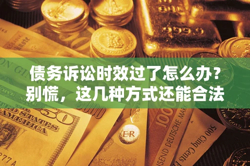 北京债务诉讼时效过了怎么办？别慌，这几种方式还能合法追讨！